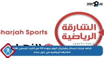 شاهد مباراة آرسنال وفياريال اليوم بجودة HD عبر التردد الرسمي لقناة الشارقة الرياضية على نايل سات